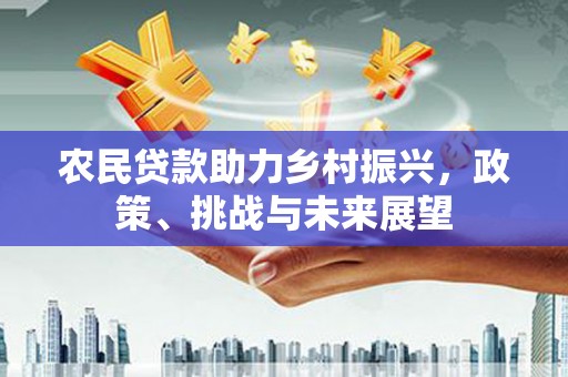 福清农民贷款助力乡村振兴，政策、挑战与未来展望
