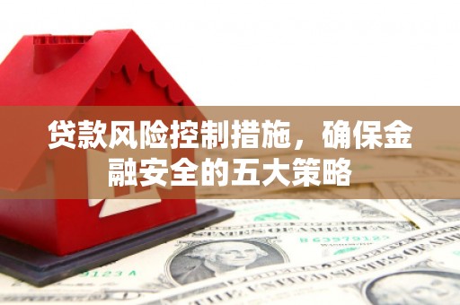 福清贷款风险控制措施，确保金融安全的五大策略
