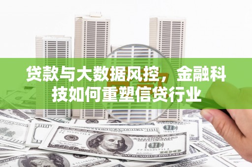 福清贷款与大数据风控，金融科技如何重塑信贷行业