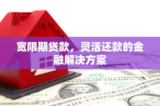 福清宽限期贷款，灵活还款的金融解决方案