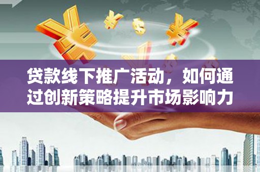 福清贷款线下推广活动，如何通过创新策略提升市场影响力