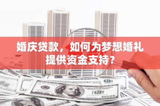 福清婚庆贷款，如何为梦想婚礼提供资金支持？