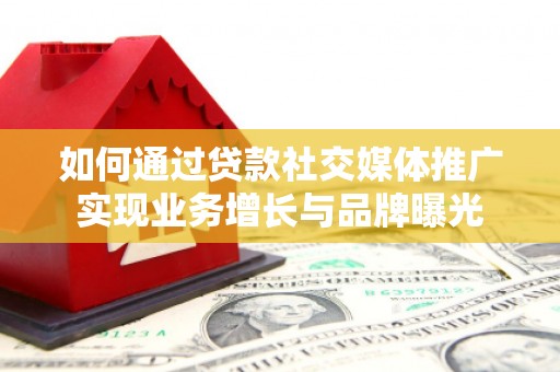 福清如何通过贷款社交媒体推广实现业务增长与品牌曝光