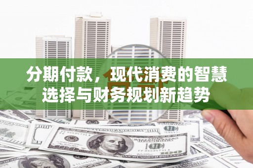 福清分期付款，现代消费的智慧选择与财务规划新趋势