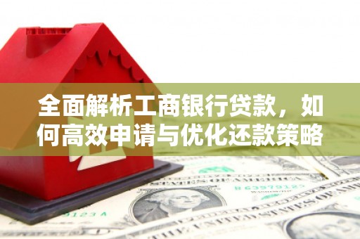 福清全面解析工商银行贷款，如何高效申请与优化还款策略
