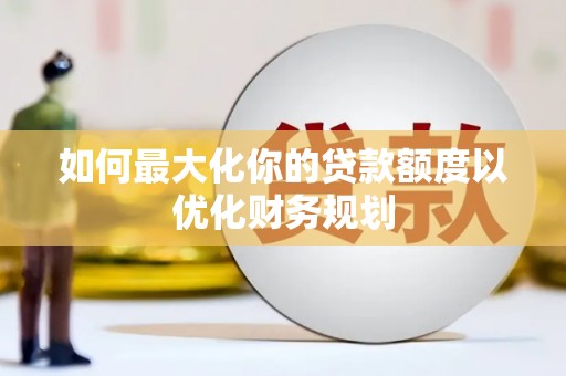 福清如何最大化你的贷款额度以优化财务规划