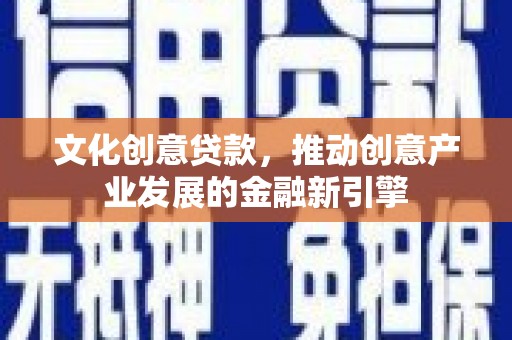 福清文化创意贷款，推动创意产业发展的金融新引擎