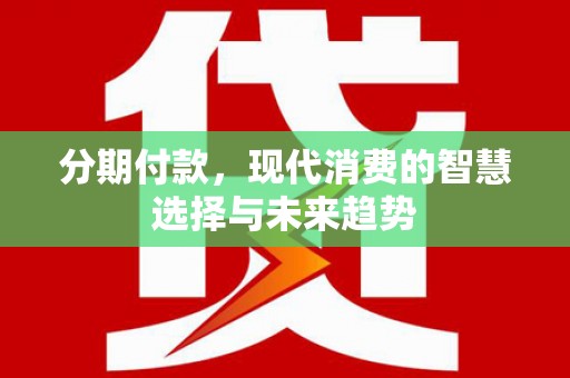 福清分期付款，现代消费的智慧选择与未来趋势