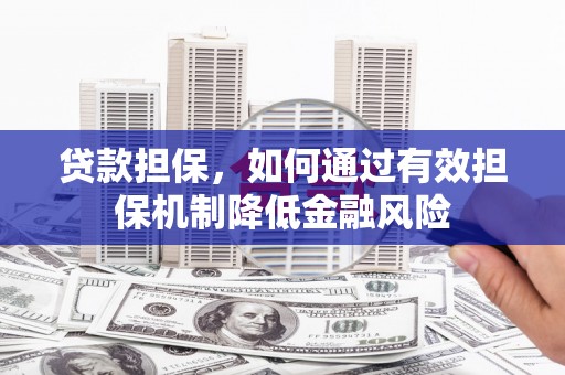 福清贷款担保，如何通过有效担保机制降低金融风险