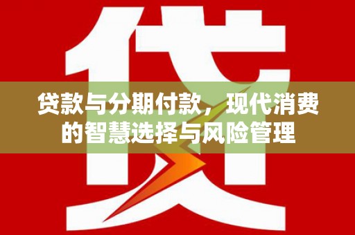 福清贷款与分期付款，现代消费的智慧选择与风险管理