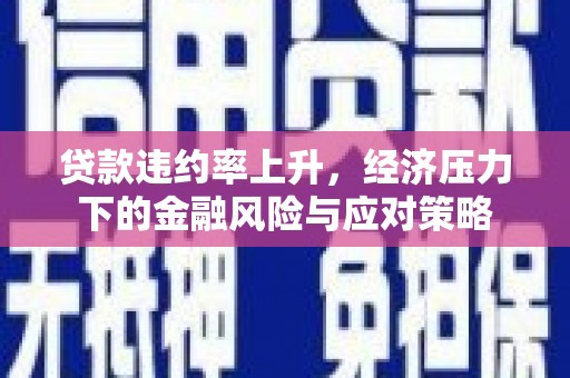 福清贷款违约率上升，经济压力下的金融风险与应对策略