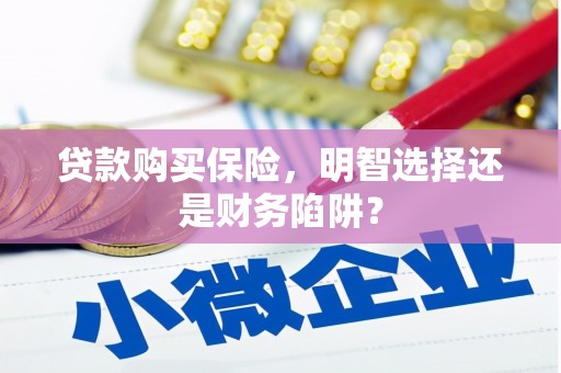 福清贷款购买保险，明智选择还是财务陷阱？