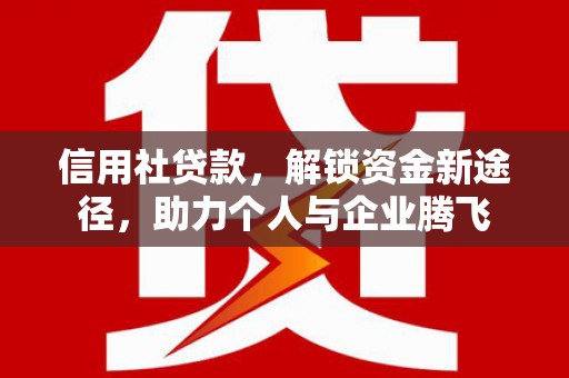 福清信用社贷款，解锁资金新途径，助力个人与企业腾飞