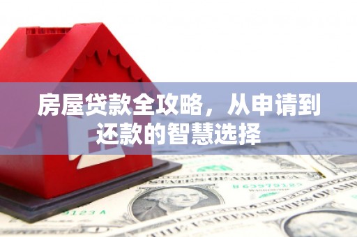 福清房屋贷款全攻略，从申请到还款的智慧选择