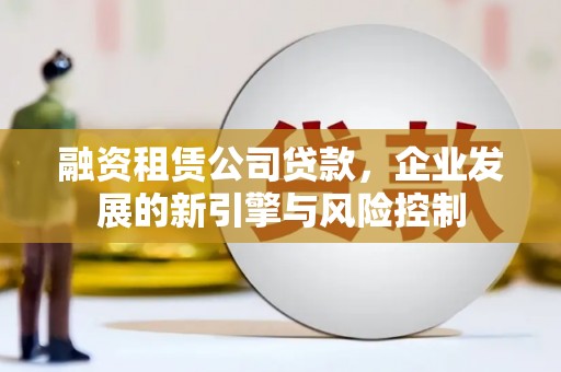 福清融资租赁公司贷款，企业发展的新引擎与风险控制