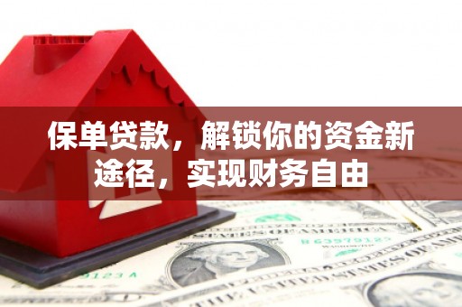 福清保单贷款，解锁你的资金新途径，实现财务自由