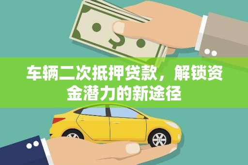 福清车辆二次抵押贷款，解锁资金潜力的新途径