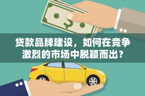 福清贷款品牌建设，如何在竞争激烈的市场中脱颖而出？