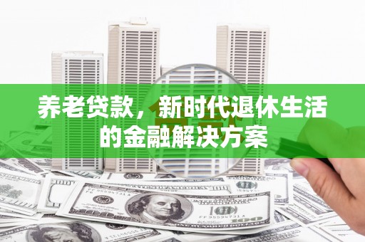 福清养老贷款，新时代退休生活的金融解决方案