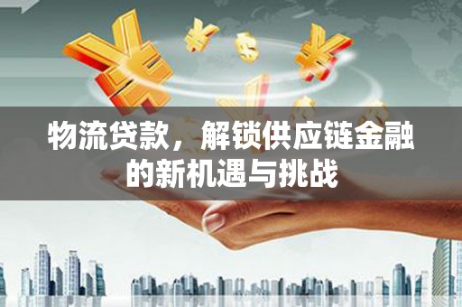 福清物流贷款，解锁供应链金融的新机遇与挑战