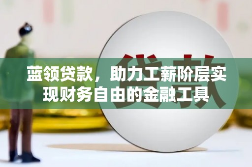 福清蓝领贷款，助力工薪阶层实现财务自由的金融工具