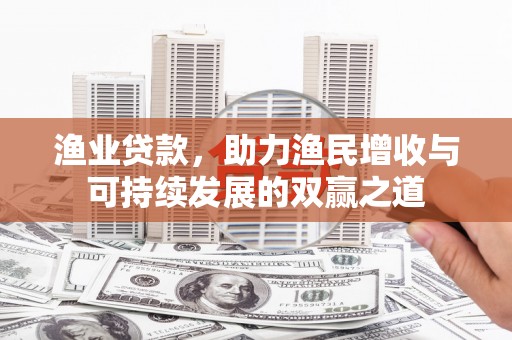 福清渔业贷款，助力渔民增收与可持续发展的双赢之道