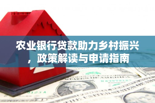 福清农业银行贷款助力乡村振兴，政策解读与申请指南