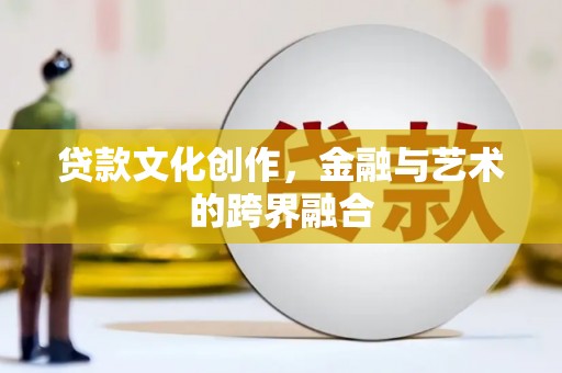 福清贷款文化创作，金融与艺术的跨界融合