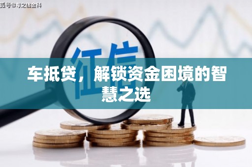 福清车抵贷，解锁资金困境的智慧之选