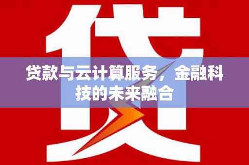 福清贷款与云计算服务，金融科技的未来融合