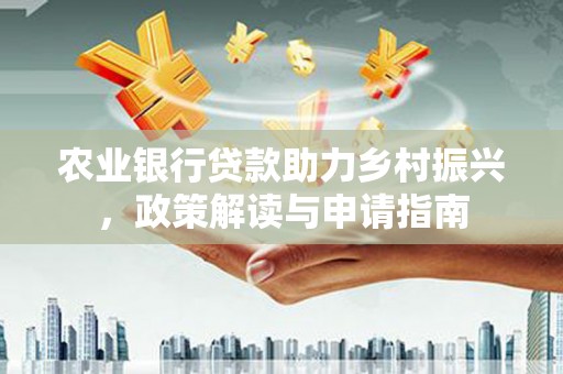 福清农业银行贷款助力乡村振兴，政策解读与申请指南