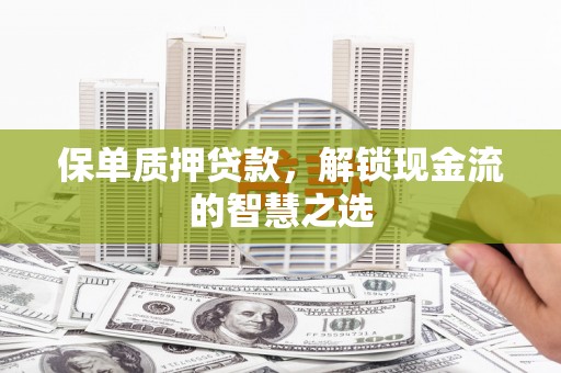 福清保单质押贷款，解锁现金流的智慧之选