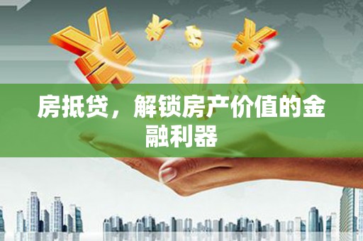 福清房抵贷，解锁房产价值的金融利器