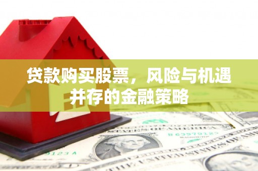 福清贷款购买股票，风险与机遇并存的金融策略