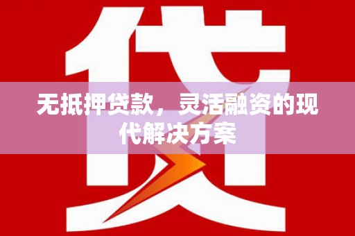 福清无抵押贷款，灵活融资的现代解决方案