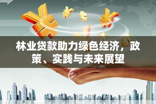 福清林业贷款助力绿色经济，政策、实践与未来展望