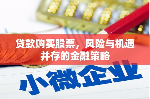 福清贷款购买股票，风险与机遇并存的金融策略