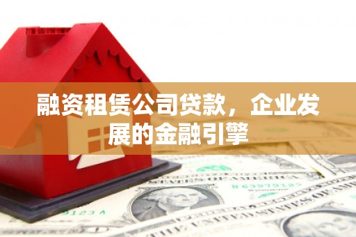 福清融资租赁公司贷款，企业发展的金融引擎