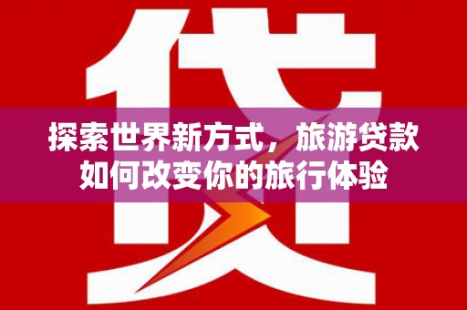 福清探索世界新方式，旅游贷款如何改变你的旅行体验