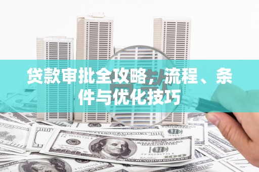 福清贷款审批全攻略，流程、条件与优化技巧