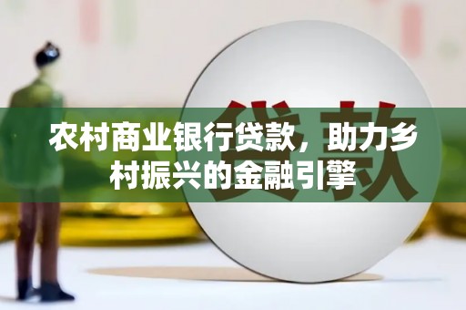 福清农村商业银行贷款，助力乡村振兴的金融引擎