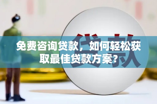 福清免费咨询贷款，如何轻松获取最佳贷款方案？